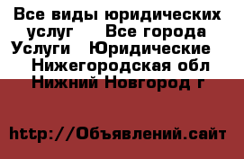 Все виды юридических услуг.  - Все города Услуги » Юридические   . Нижегородская обл.,Нижний Новгород г.
